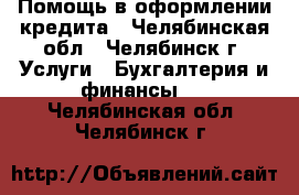 Помощь в оформлении кредита - Челябинская обл., Челябинск г. Услуги » Бухгалтерия и финансы   . Челябинская обл.,Челябинск г.